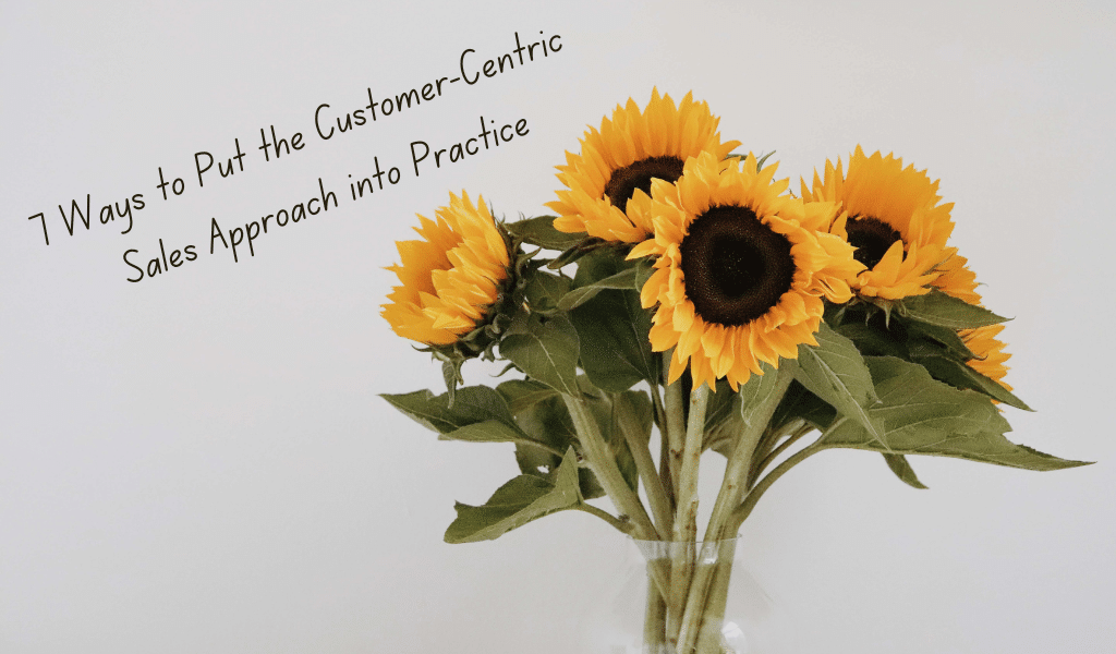 7 Ways to Put the Customer-Centric Sales Approach into Practice